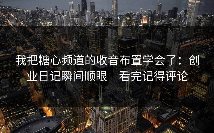 我把糖心频道的收音布置学会了：创业日记瞬间顺眼｜看完记得评论
