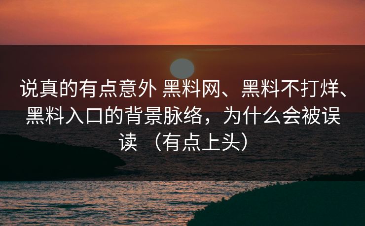 说真的有点意外 黑料网、黑料不打烊、黑料入口的背景脉络，为什么会被误读 （有点上头）