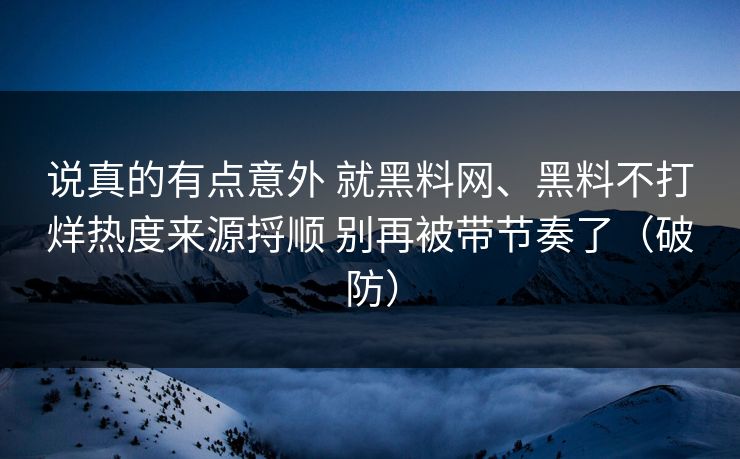 说真的有点意外 就黑料网、黑料不打烊热度来源捋顺 别再被带节奏了（破防）