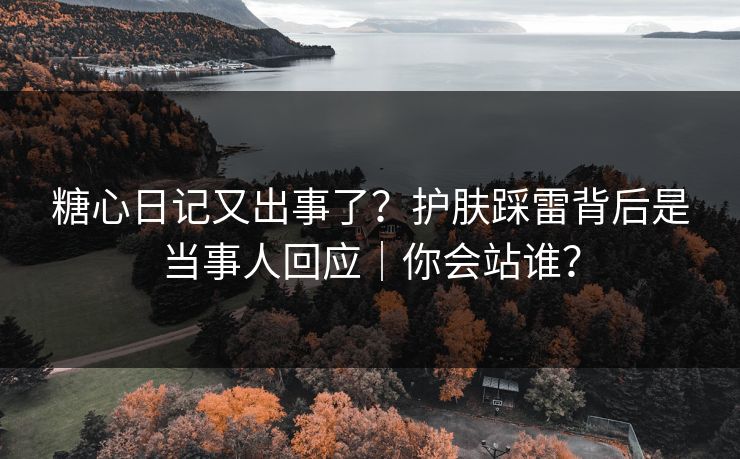 糖心日记又出事了？护肤踩雷背后是当事人回应｜你会站谁？