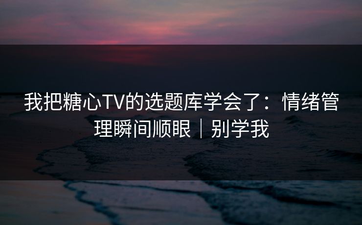 我把糖心TV的选题库学会了：情绪管理瞬间顺眼｜别学我