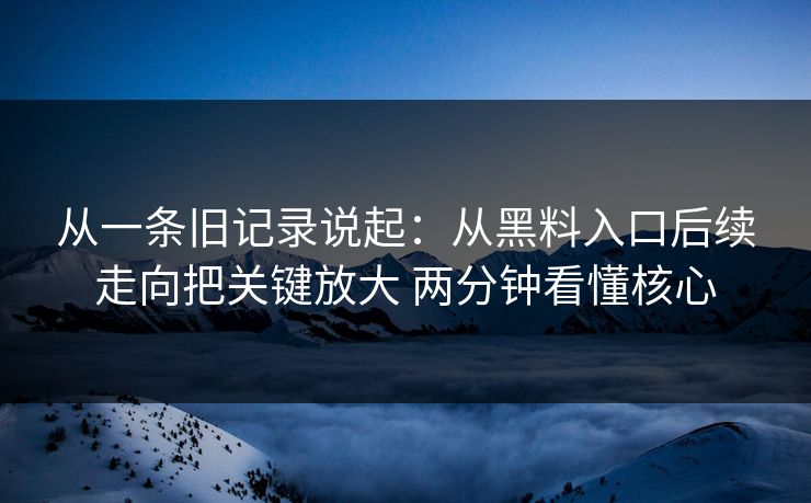 从一条旧记录说起：从黑料入口后续走向把关键放大 两分钟看懂核心